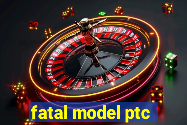 fatal model ptc